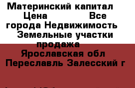 Материнский капитал  › Цена ­ 40 000 - Все города Недвижимость » Земельные участки продажа   . Ярославская обл.,Переславль-Залесский г.